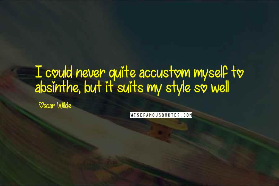 Oscar Wilde Quotes: I could never quite accustom myself to absinthe, but it suits my style so well