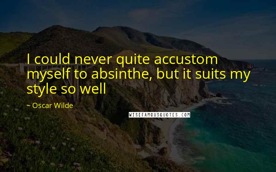 Oscar Wilde Quotes: I could never quite accustom myself to absinthe, but it suits my style so well