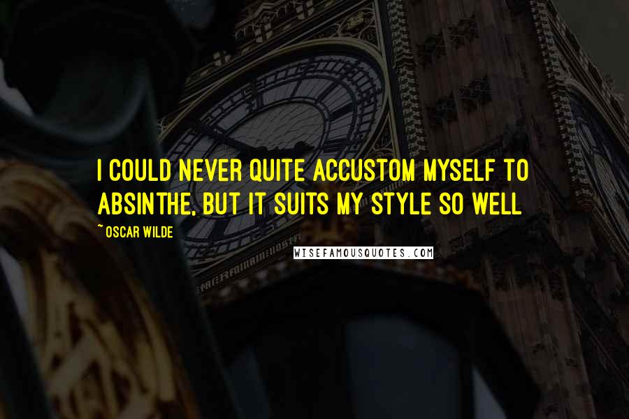 Oscar Wilde Quotes: I could never quite accustom myself to absinthe, but it suits my style so well