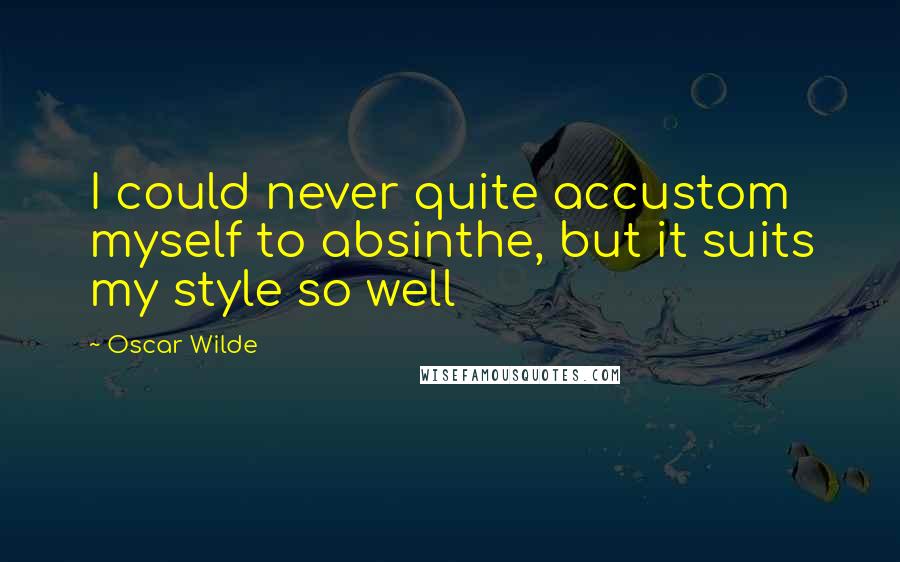 Oscar Wilde Quotes: I could never quite accustom myself to absinthe, but it suits my style so well