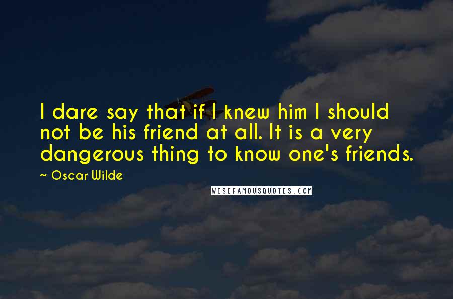 Oscar Wilde Quotes: I dare say that if I knew him I should not be his friend at all. It is a very dangerous thing to know one's friends.