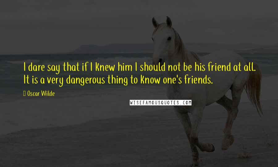 Oscar Wilde Quotes: I dare say that if I knew him I should not be his friend at all. It is a very dangerous thing to know one's friends.