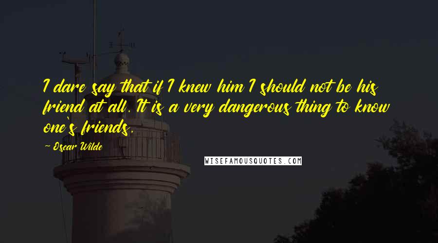 Oscar Wilde Quotes: I dare say that if I knew him I should not be his friend at all. It is a very dangerous thing to know one's friends.