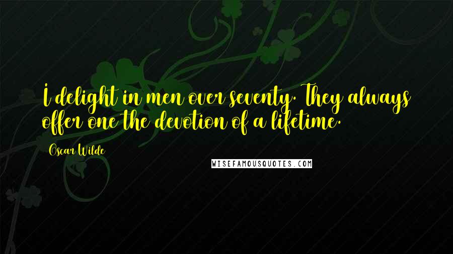 Oscar Wilde Quotes: I delight in men over seventy. They always offer one the devotion of a lifetime.