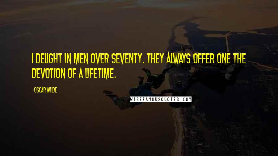 Oscar Wilde Quotes: I delight in men over seventy. They always offer one the devotion of a lifetime.