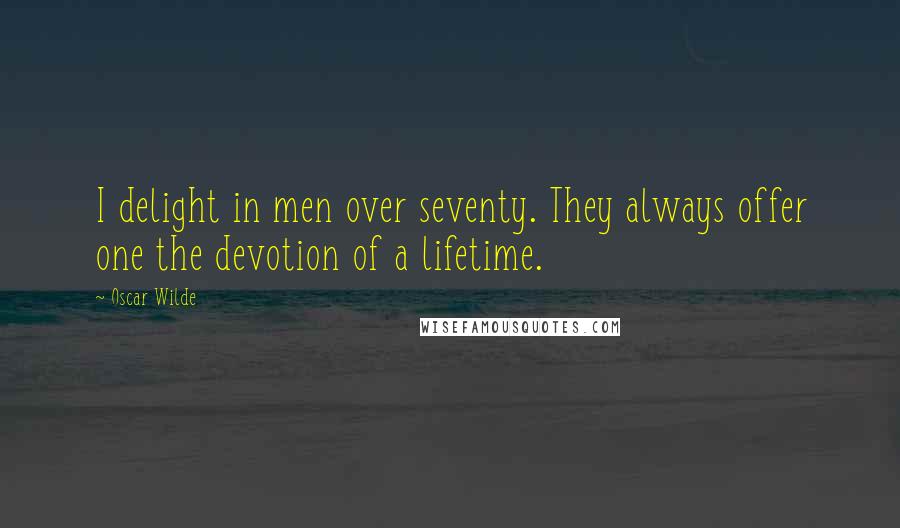 Oscar Wilde Quotes: I delight in men over seventy. They always offer one the devotion of a lifetime.