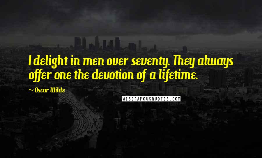 Oscar Wilde Quotes: I delight in men over seventy. They always offer one the devotion of a lifetime.