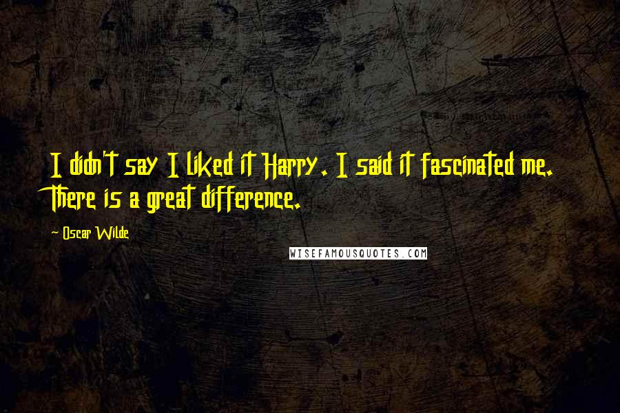 Oscar Wilde Quotes: I didn't say I liked it Harry. I said it fascinated me. There is a great difference.