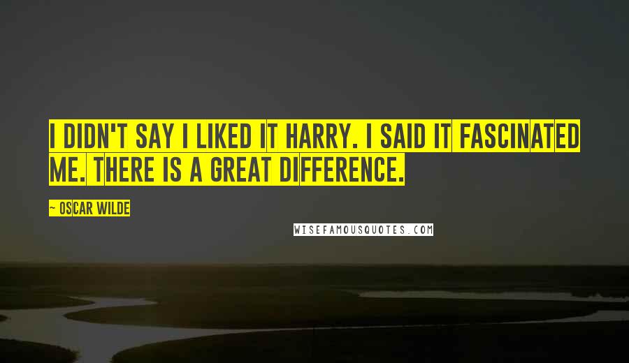 Oscar Wilde Quotes: I didn't say I liked it Harry. I said it fascinated me. There is a great difference.