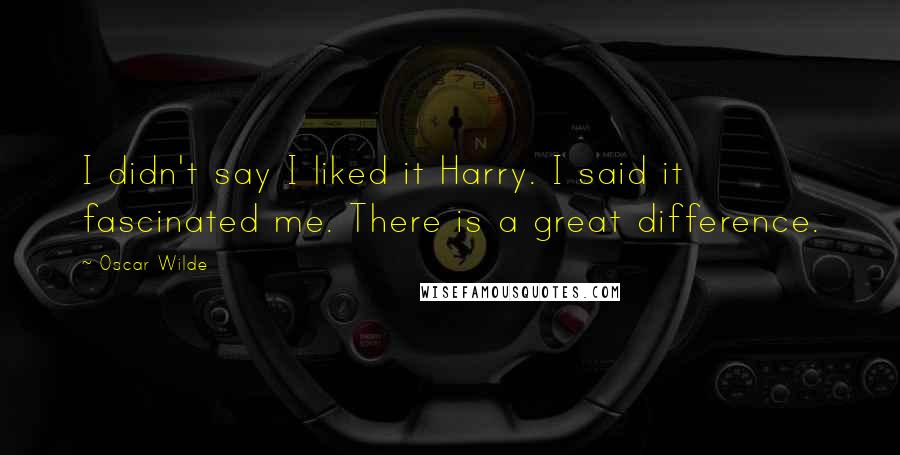 Oscar Wilde Quotes: I didn't say I liked it Harry. I said it fascinated me. There is a great difference.