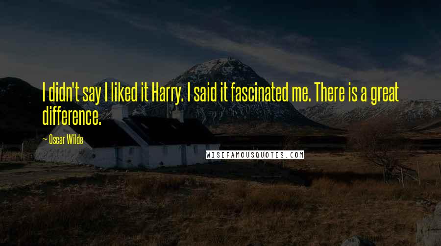 Oscar Wilde Quotes: I didn't say I liked it Harry. I said it fascinated me. There is a great difference.
