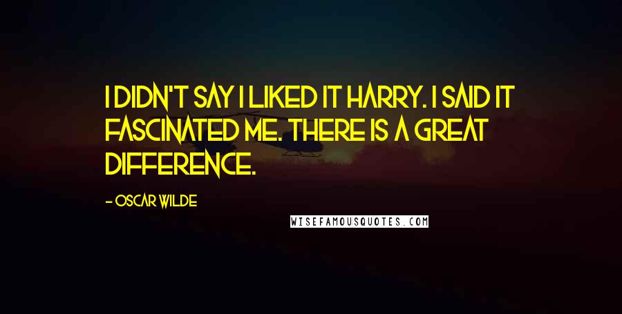 Oscar Wilde Quotes: I didn't say I liked it Harry. I said it fascinated me. There is a great difference.
