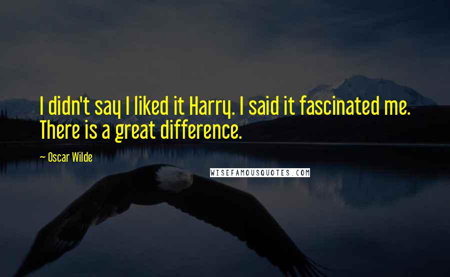 Oscar Wilde Quotes: I didn't say I liked it Harry. I said it fascinated me. There is a great difference.
