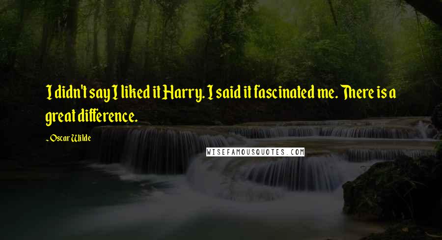 Oscar Wilde Quotes: I didn't say I liked it Harry. I said it fascinated me. There is a great difference.
