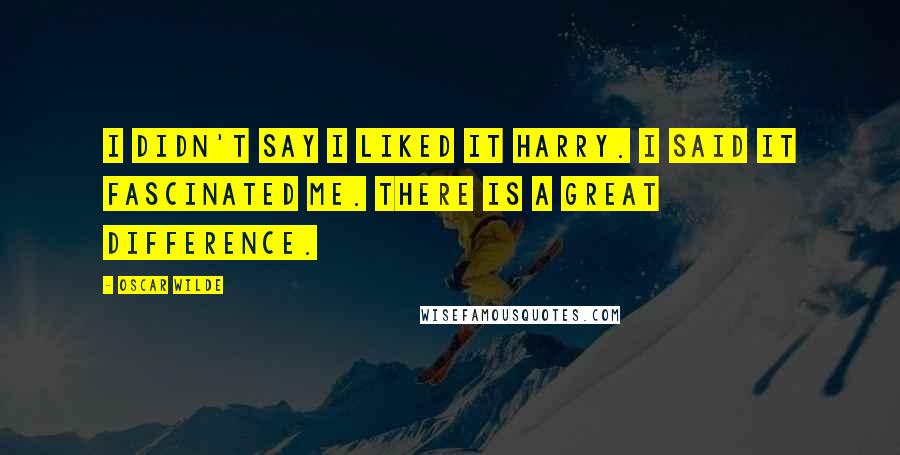 Oscar Wilde Quotes: I didn't say I liked it Harry. I said it fascinated me. There is a great difference.