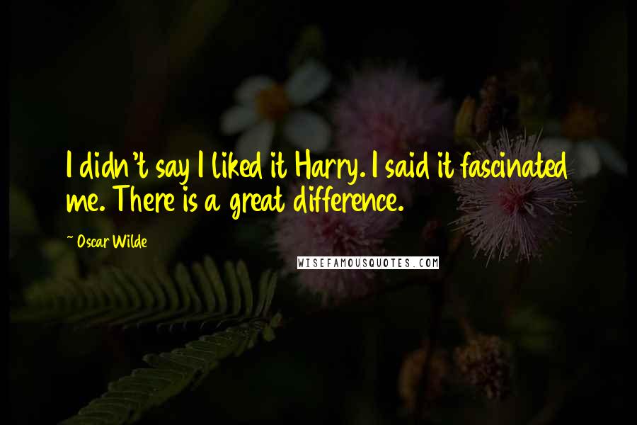 Oscar Wilde Quotes: I didn't say I liked it Harry. I said it fascinated me. There is a great difference.