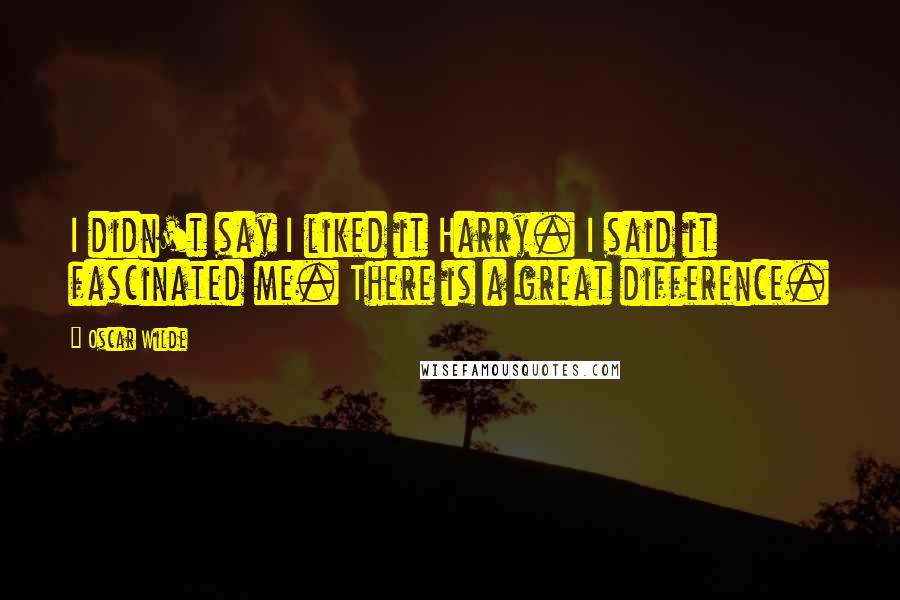 Oscar Wilde Quotes: I didn't say I liked it Harry. I said it fascinated me. There is a great difference.