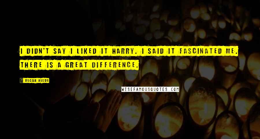 Oscar Wilde Quotes: I didn't say I liked it Harry. I said it fascinated me. There is a great difference.
