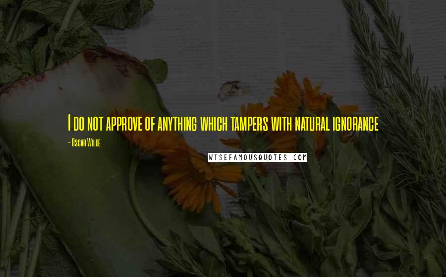 Oscar Wilde Quotes: I do not approve of anything which tampers with natural ignorance