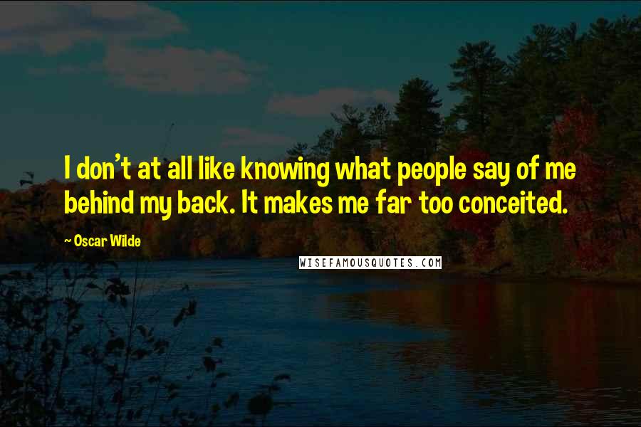 Oscar Wilde Quotes: I don't at all like knowing what people say of me behind my back. It makes me far too conceited.