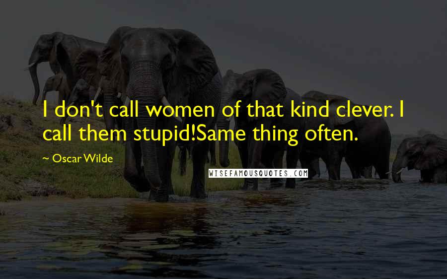 Oscar Wilde Quotes: I don't call women of that kind clever. I call them stupid!Same thing often.