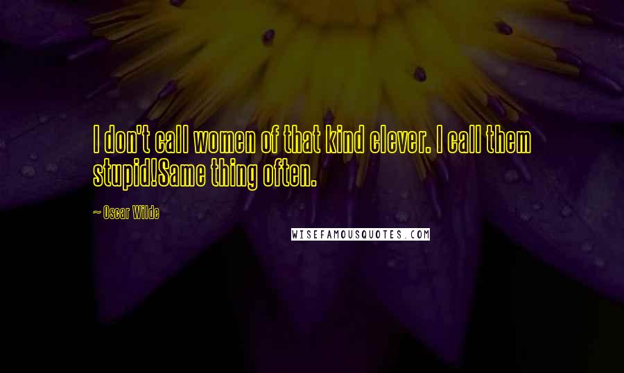 Oscar Wilde Quotes: I don't call women of that kind clever. I call them stupid!Same thing often.