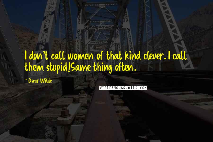 Oscar Wilde Quotes: I don't call women of that kind clever. I call them stupid!Same thing often.