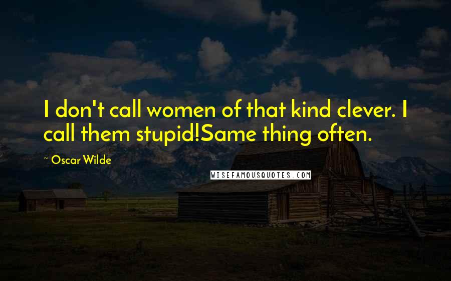 Oscar Wilde Quotes: I don't call women of that kind clever. I call them stupid!Same thing often.