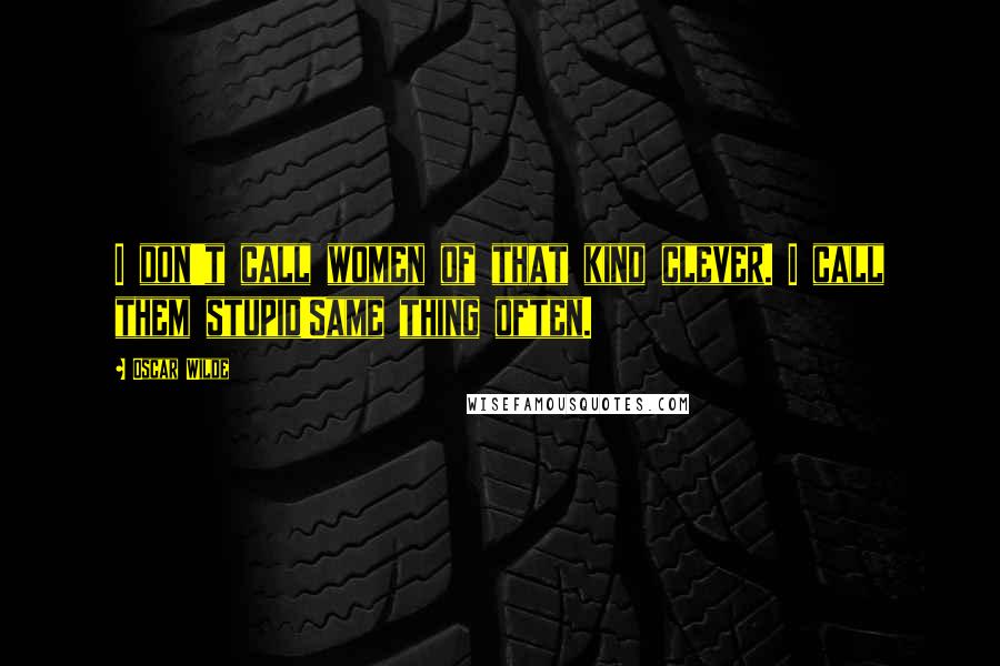 Oscar Wilde Quotes: I don't call women of that kind clever. I call them stupid!Same thing often.