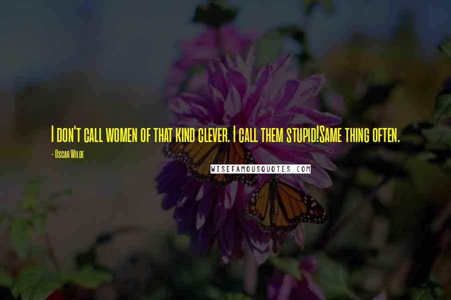 Oscar Wilde Quotes: I don't call women of that kind clever. I call them stupid!Same thing often.