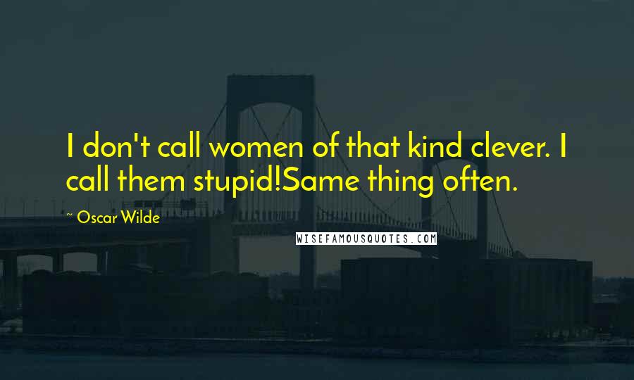 Oscar Wilde Quotes: I don't call women of that kind clever. I call them stupid!Same thing often.