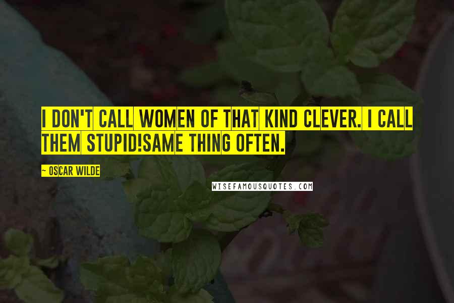 Oscar Wilde Quotes: I don't call women of that kind clever. I call them stupid!Same thing often.