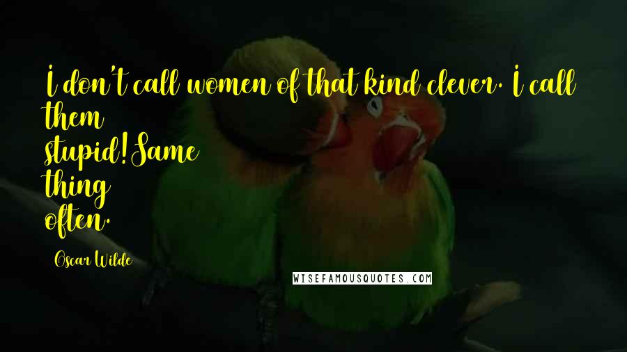 Oscar Wilde Quotes: I don't call women of that kind clever. I call them stupid!Same thing often.