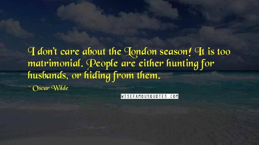 Oscar Wilde Quotes: I don't care about the London season! It is too matrimonial. People are either hunting for husbands, or hiding from them.