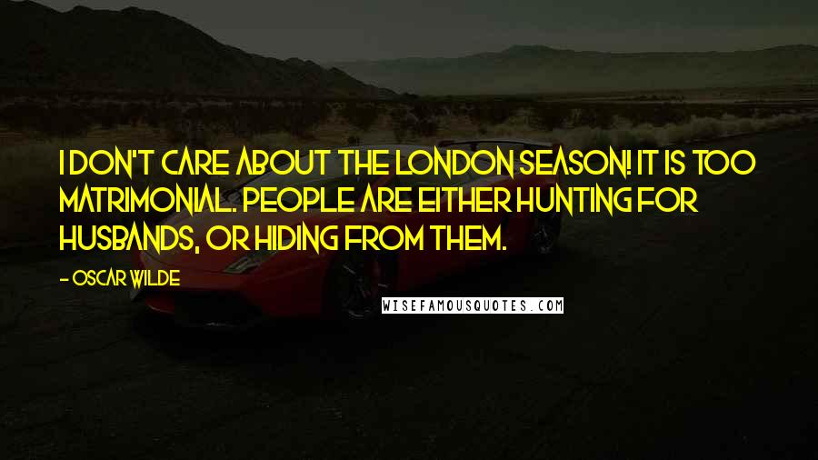 Oscar Wilde Quotes: I don't care about the London season! It is too matrimonial. People are either hunting for husbands, or hiding from them.