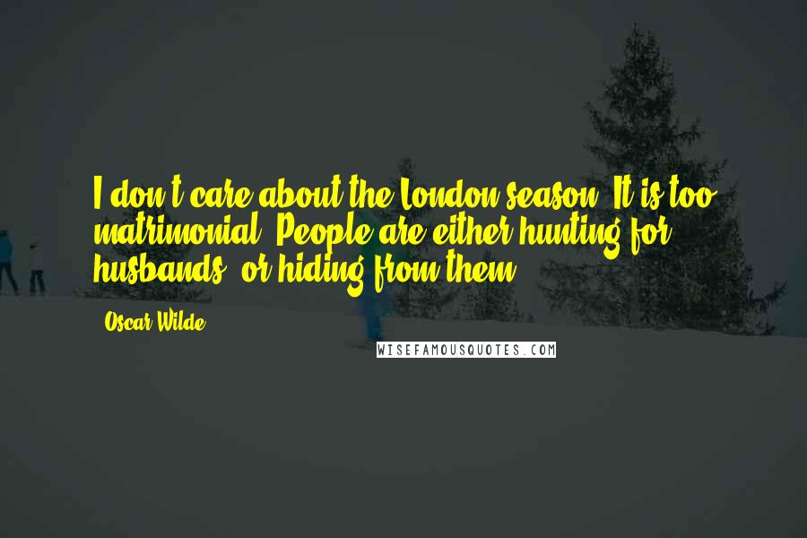 Oscar Wilde Quotes: I don't care about the London season! It is too matrimonial. People are either hunting for husbands, or hiding from them.