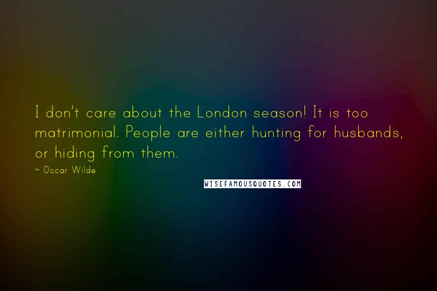 Oscar Wilde Quotes: I don't care about the London season! It is too matrimonial. People are either hunting for husbands, or hiding from them.