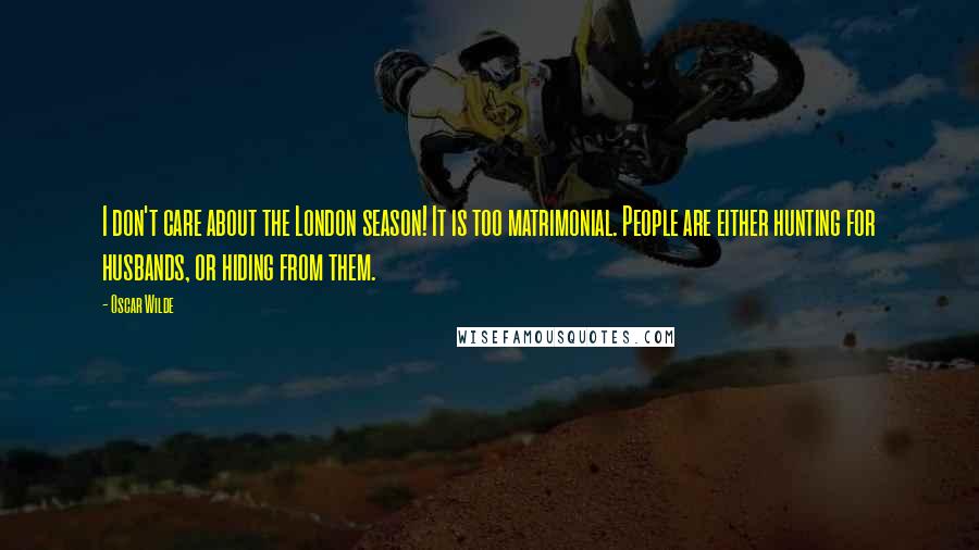 Oscar Wilde Quotes: I don't care about the London season! It is too matrimonial. People are either hunting for husbands, or hiding from them.