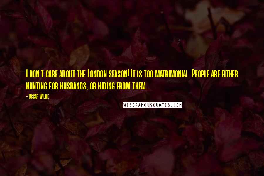 Oscar Wilde Quotes: I don't care about the London season! It is too matrimonial. People are either hunting for husbands, or hiding from them.