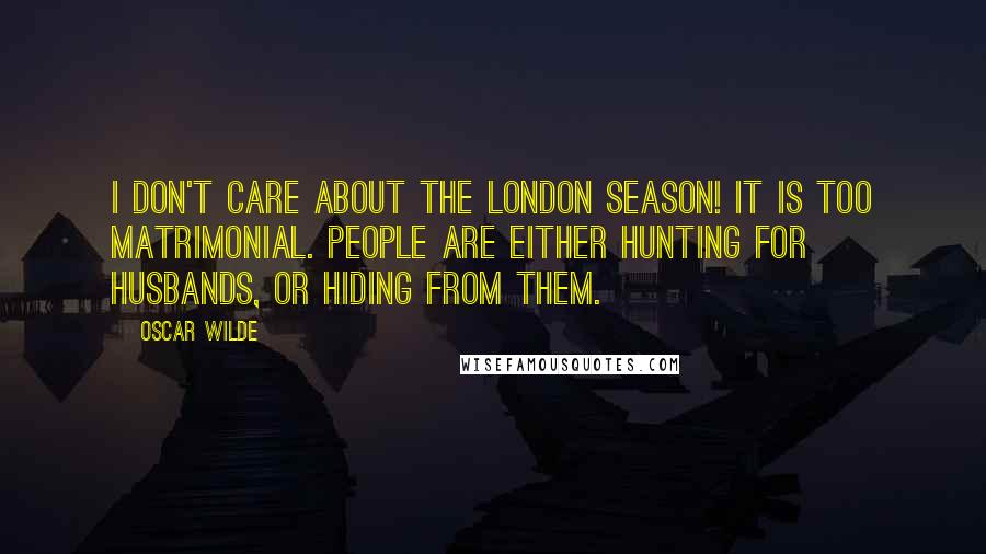 Oscar Wilde Quotes: I don't care about the London season! It is too matrimonial. People are either hunting for husbands, or hiding from them.