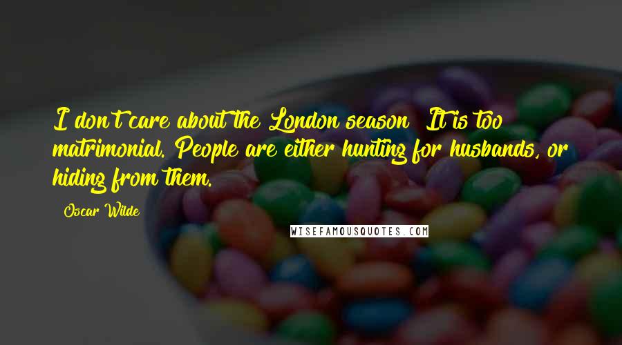 Oscar Wilde Quotes: I don't care about the London season! It is too matrimonial. People are either hunting for husbands, or hiding from them.