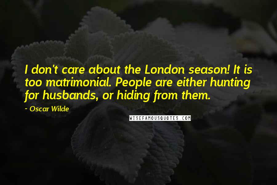 Oscar Wilde Quotes: I don't care about the London season! It is too matrimonial. People are either hunting for husbands, or hiding from them.