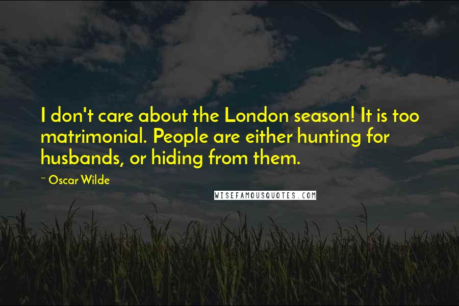 Oscar Wilde Quotes: I don't care about the London season! It is too matrimonial. People are either hunting for husbands, or hiding from them.