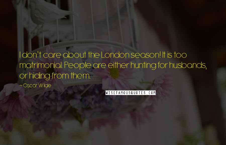 Oscar Wilde Quotes: I don't care about the London season! It is too matrimonial. People are either hunting for husbands, or hiding from them.