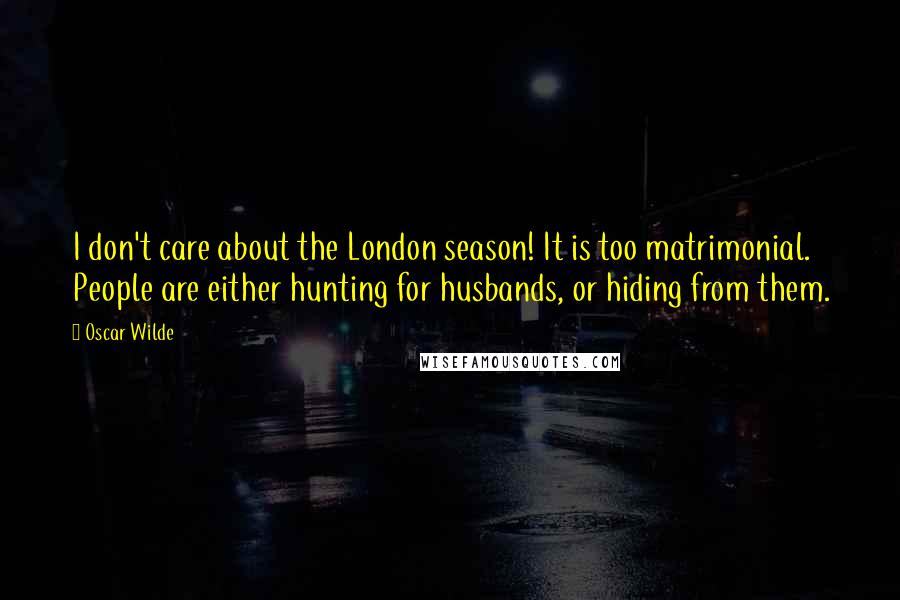 Oscar Wilde Quotes: I don't care about the London season! It is too matrimonial. People are either hunting for husbands, or hiding from them.