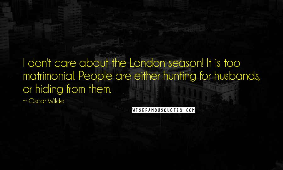 Oscar Wilde Quotes: I don't care about the London season! It is too matrimonial. People are either hunting for husbands, or hiding from them.