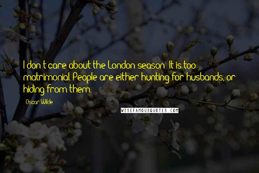 Oscar Wilde Quotes: I don't care about the London season! It is too matrimonial. People are either hunting for husbands, or hiding from them.