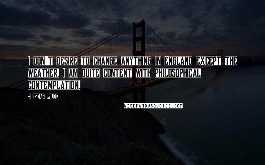 Oscar Wilde Quotes: I don't desire to change anything in England except the weather, I am quite content with philosophical contemplation.