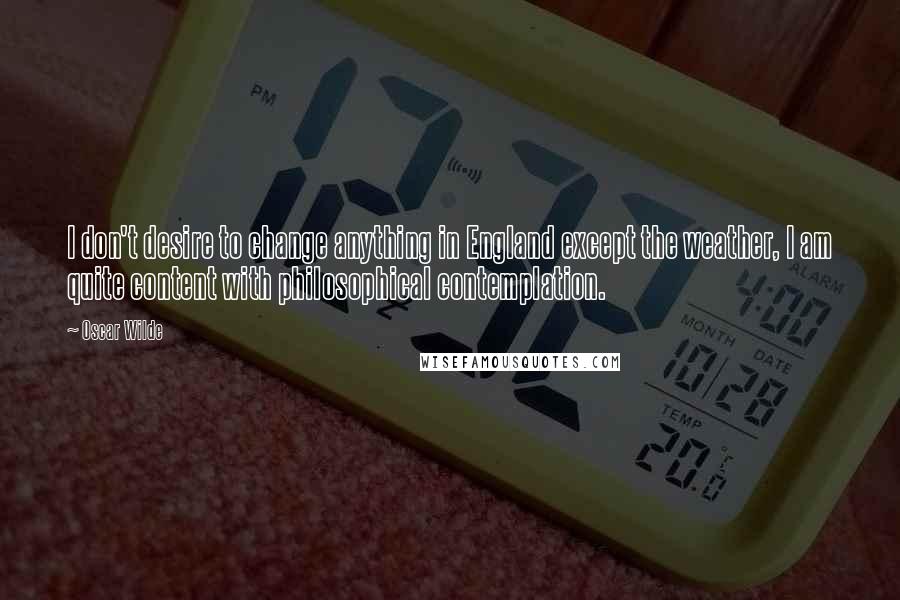 Oscar Wilde Quotes: I don't desire to change anything in England except the weather, I am quite content with philosophical contemplation.