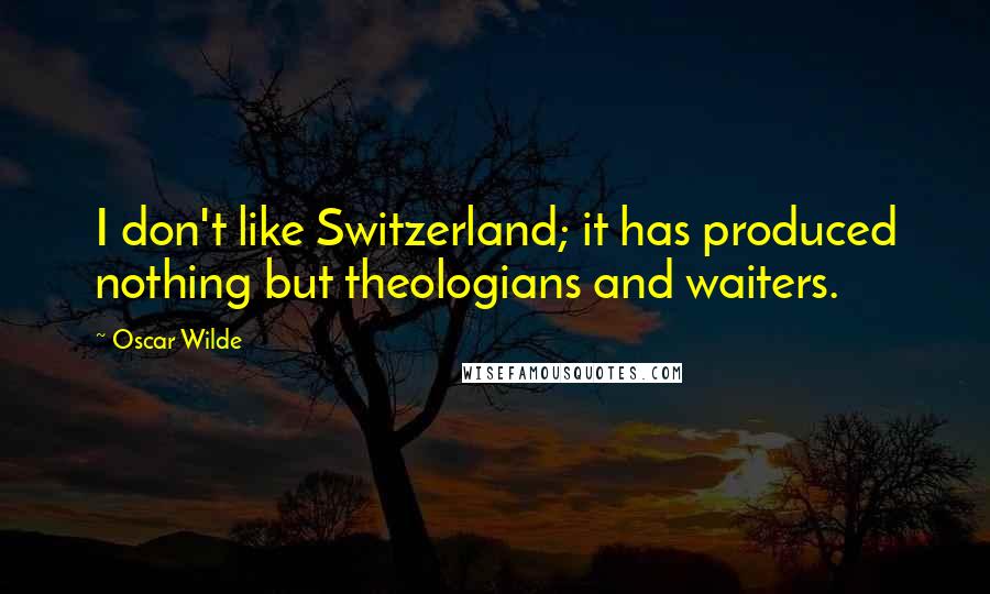 Oscar Wilde Quotes: I don't like Switzerland; it has produced nothing but theologians and waiters.